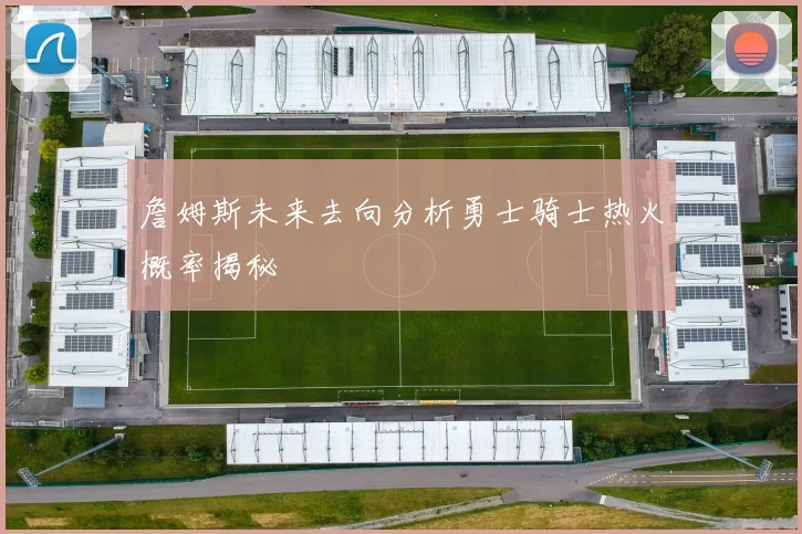 詹姆斯未来去向分析勇士骑士热火概率揭秘