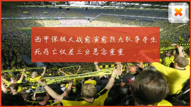 西甲保级大战愈演愈烈九队争夺生死存亡仅差三分悬念重重