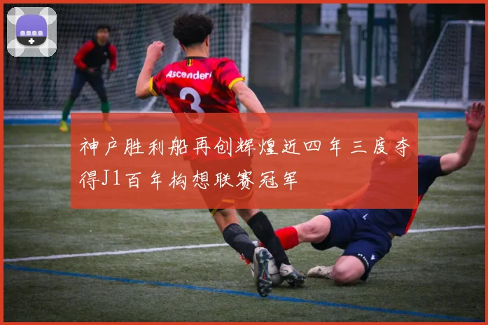 神户胜利船再创辉煌近四年三度夺得J1百年构想联赛冠军