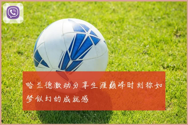 哈兰德激动分享生涯巅峰时刻称如梦似幻的成就感