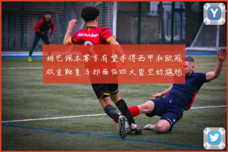 姆巴佩本赛季有望夺得西甲和欧冠双金靴皇马却面临四大皆空的尴尬局面
