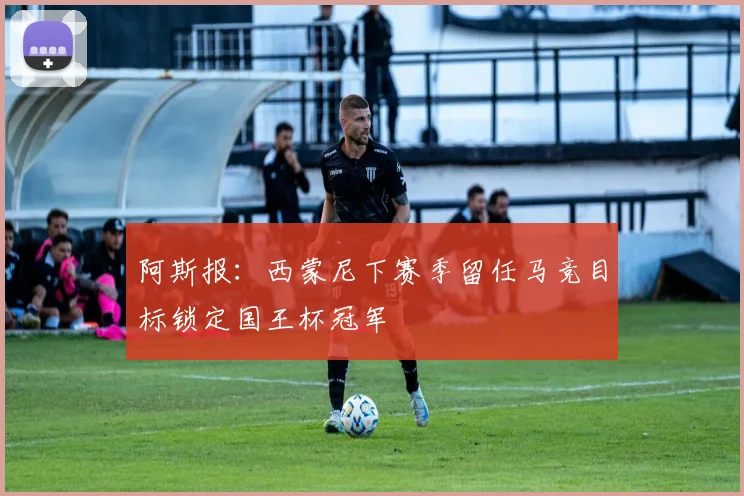 阿斯报：西蒙尼下赛季留任马竞目标锁定国王杯冠军