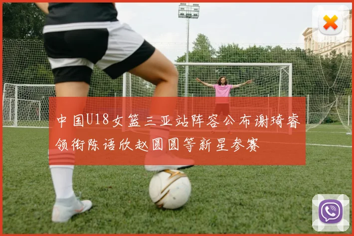 中国U18女篮三亚站阵容公布谢琦睿领衔陈语欣赵圆圆等新星参赛