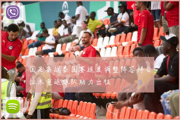 国足备战泰国赛适度调整阵容拜合拉木重返球队助力出征