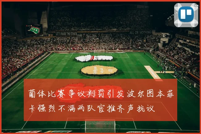 葡体比赛争议判罚引发波尔图本菲卡强烈不满两队官推齐声抗议