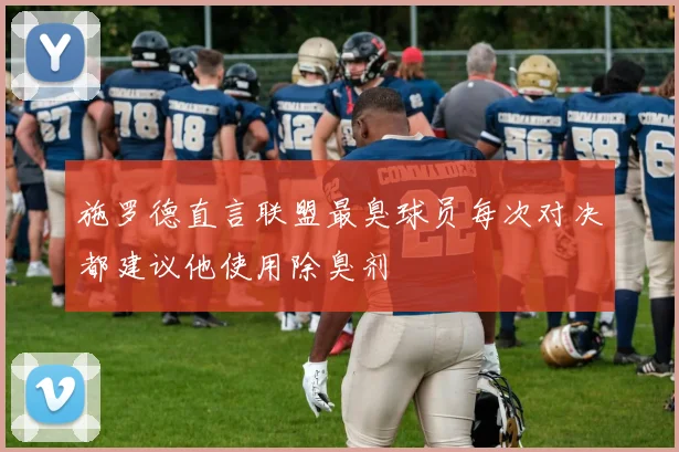 施罗德直言联盟最臭球员每次对决都建议他使用除臭剂
