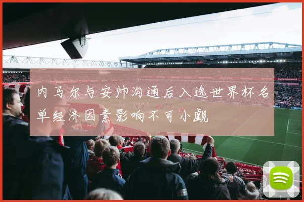 内马尔与安帅沟通后入选世界杯名单经济因素影响不可小觑
