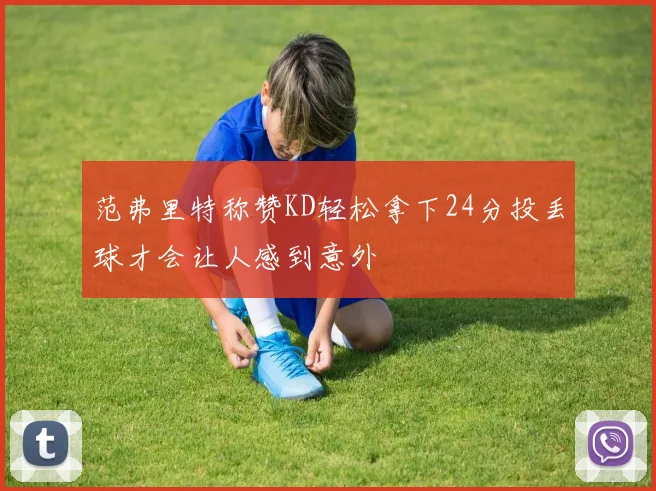 范弗里特称赞KD轻松拿下24分投丢球才会让人感到意外
