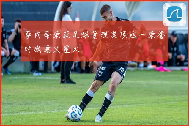 萨内蒂荣获足球管理奖项这一荣誉对我意义重大