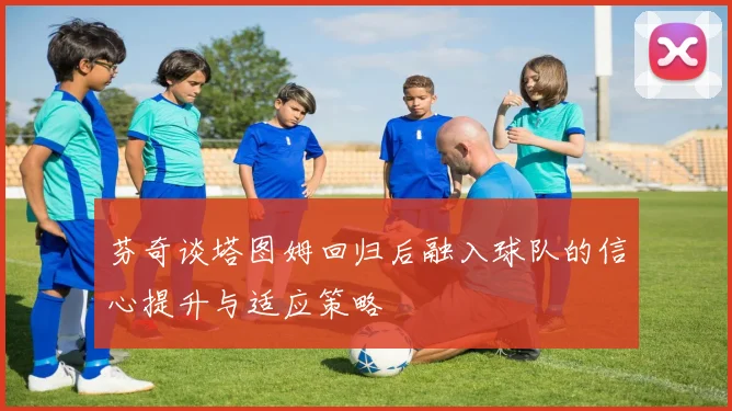 芬奇谈塔图姆回归后融入球队的信心提升与适应策略