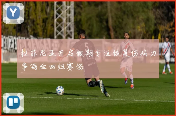 拉菲尼亚开启假期专注恢复伤病力争满血回归赛场