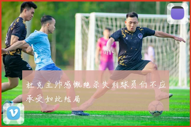 杜克主帅感慨绝杀失利球员们不应承受如此结局