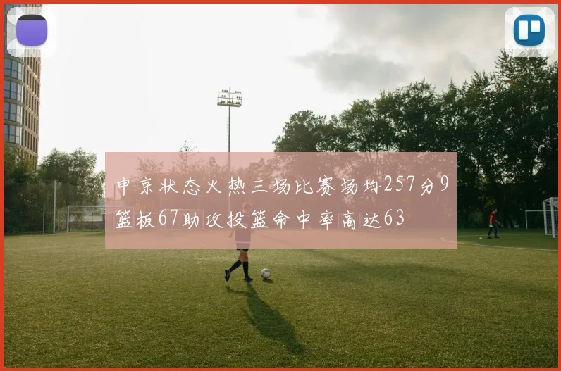 申京状态火热三场比赛场均257分9篮板67助攻投篮命中率高达63