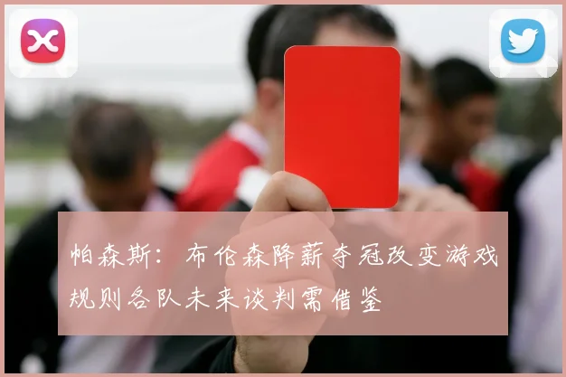 帕森斯：布伦森降薪夺冠改变游戏规则各队未来谈判需借鉴
