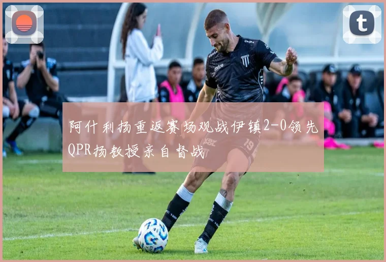阿什利扬重返赛场观战伊镇2-0领先QPR扬教授亲自督战