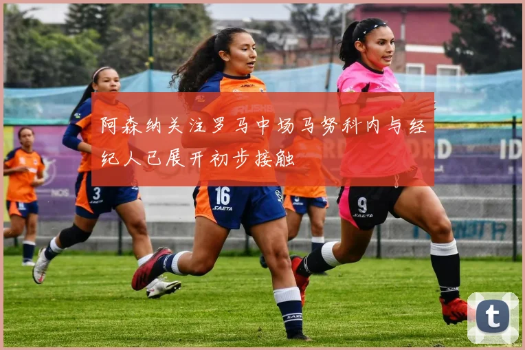 阿森纳关注罗马中场马努科内与经纪人已展开初步接触