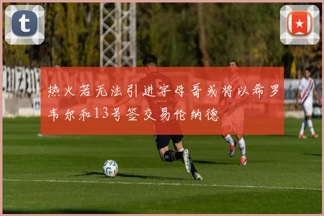 热火若无法引进字母哥或将以希罗韦尔和13号签交易伦纳德